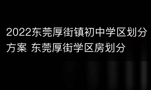 2022东莞厚街镇初中学区划分方案 东莞厚街学区房划分