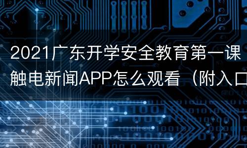 2021广东开学安全教育第一课触电新闻APP怎么观看（附入口）