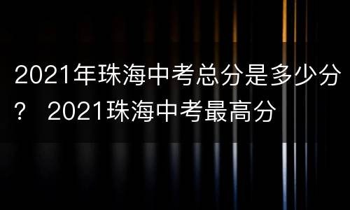 2021年珠海中考总分是多少分？ 2021珠海中考最高分