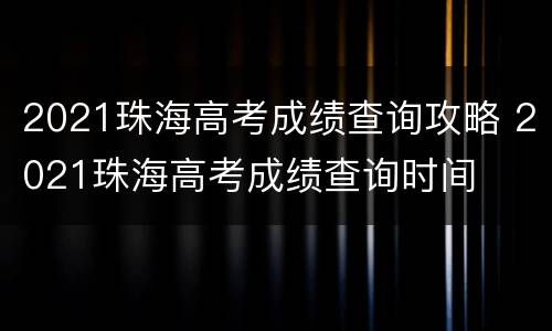 2021珠海高考成绩查询攻略 2021珠海高考成绩查询时间