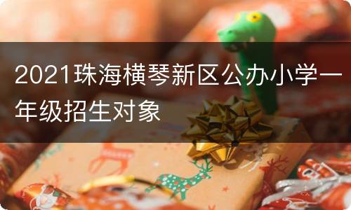 2021珠海横琴新区公办小学一年级招生对象