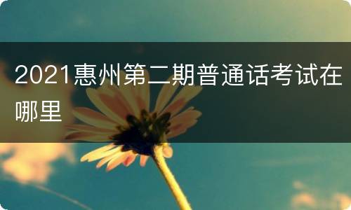 2021惠州第二期普通话考试在哪里