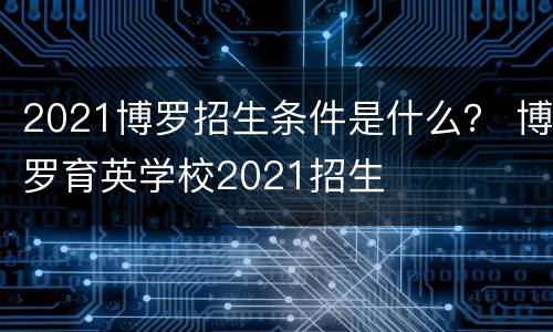 2021博罗招生条件是什么？ 博罗育英学校2021招生