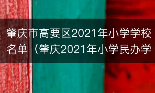 肇庆市高要区2021年小学学校名单(肇庆2021年小学民办学校入学)