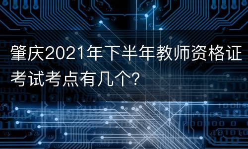 肇庆2021年下半年教师资格证考试考点有几个？