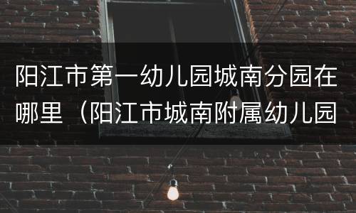 阳江市第一幼儿园城南分园在哪里（阳江市城南附属幼儿园）