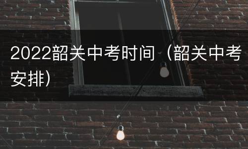 2022韶关中考时间（韶关中考安排）