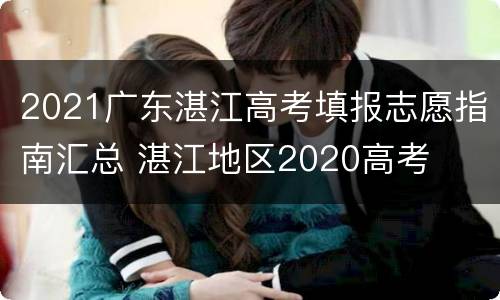 2021广东湛江高考填报志愿指南汇总 湛江地区2020高考