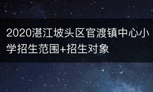 2020湛江坡头区官渡镇中心小学招生范围+招生对象