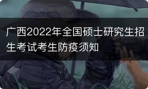 广西2022年全国硕士研究生招生考试考生防疫须知