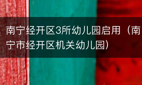 南宁经开区3所幼儿园启用（南宁市经开区机关幼儿园）