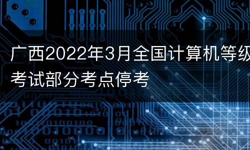 广西2022年3月全国计算机等级考试部分考点停考