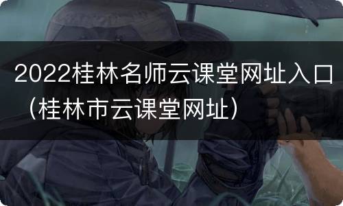 2022桂林名师云课堂网址入口（桂林市云课堂网址）