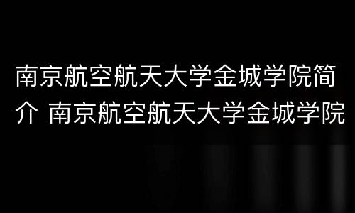 南京航空航天大学金城学院简介 南京航空航天大学金城学院具体位置