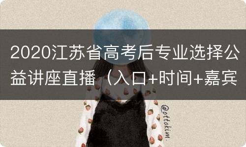 2020江苏省高考后专业选择公益讲座直播（入口+时间+嘉宾）