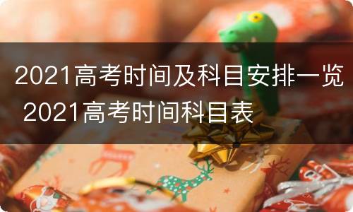 2021高考时间及科目安排一览 2021高考时间科目表