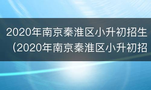 2020年南京秦淮区小升初招生（2020年南京秦淮区小升初招生计划表）