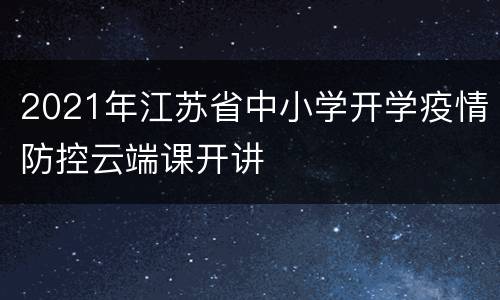 2021年江苏省中小学开学疫情防控云端课开讲
