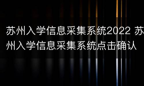 苏州入学信息采集系统2022 苏州入学信息采集系统点击确认