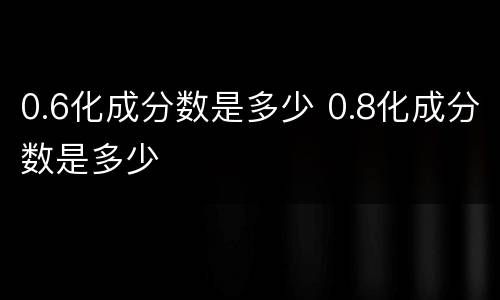 0.6化成分数是多少 0.8化成分数是多少