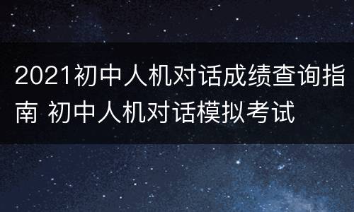 2021初中人机对话成绩查询指南 初中人机对话模拟考试