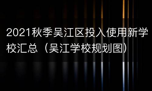2021秋季吴江区投入使用新学校汇总（吴江学校规划图）