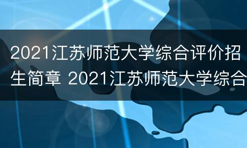 2021江苏师范大学综合评价招生简章 2021江苏师范大学综合评价招生简章公布
