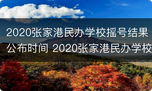 2020张家港民办学校摇号结果公布时间 2020张家港民办学校摇号结果公布时间