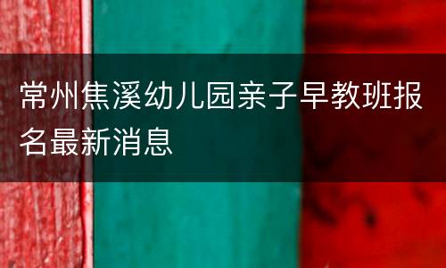 常州焦溪幼儿园亲子早教班报名最新消息