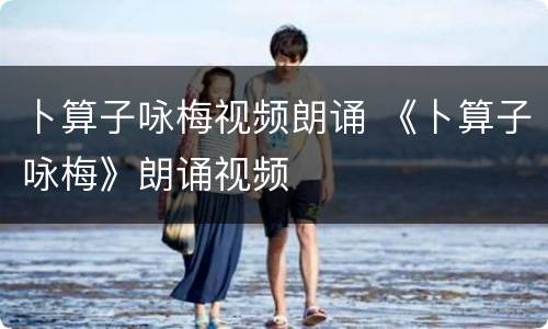 卜算子咏梅视频朗诵 《卜算子咏梅》朗诵视频