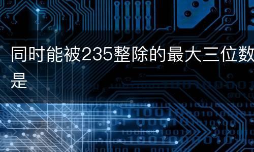 同时能被235整除的最大三位数是