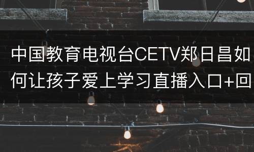中国教育电视台CETV郑日昌如何让孩子爱上学习直播入口+回放入口
