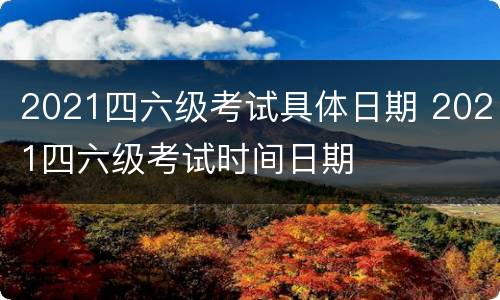 2021四六级考试具体日期 2021四六级考试时间日期