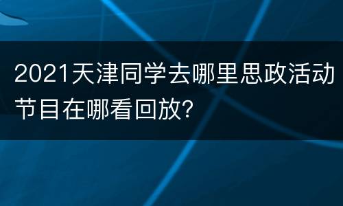 2021天津同学去哪里思政活动节目在哪看回放？
