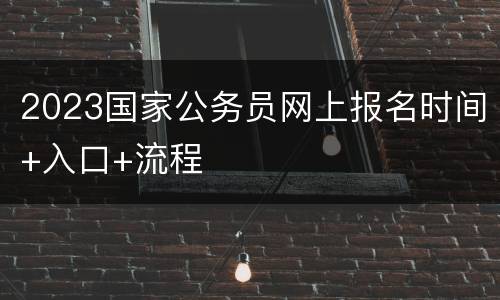 2023国家公务员网上报名时间+入口+流程