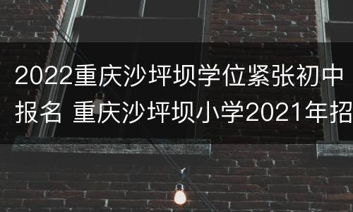 2022重庆沙坪坝学位紧张初中报名 重庆沙坪坝小学2021年招生