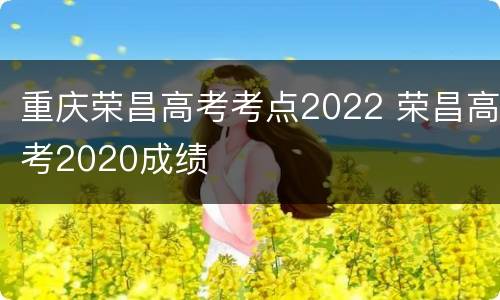 重庆荣昌高考考点2022 荣昌高考2020成绩