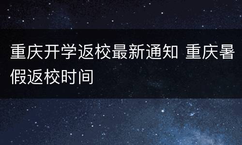 重庆开学返校最新通知 重庆暑假返校时间