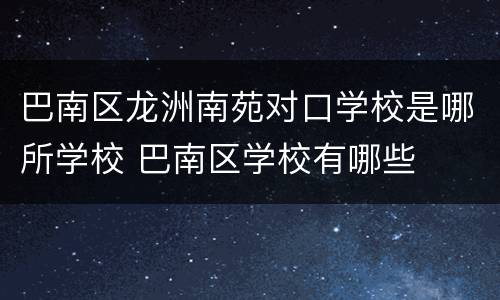 巴南区龙洲南苑对口学校是哪所学校 巴南区学校有哪些