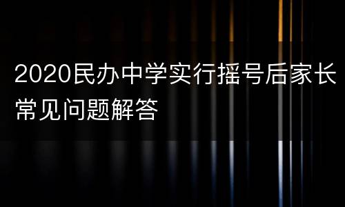 2020民办中学实行摇号后家长常见问题解答