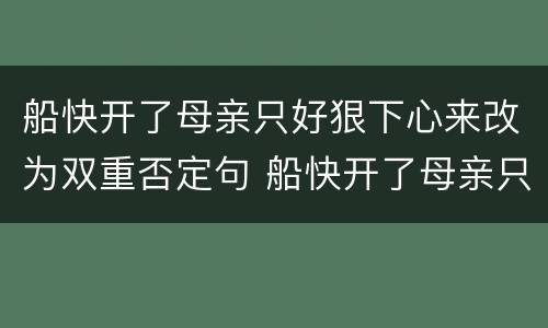 船快开了母亲只好狠下心来改为双重否定句 船快开了母亲只好狠下心来怎么改为双重否定句