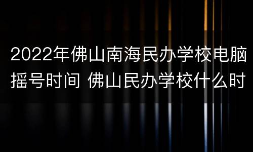 2022年佛山南海民办学校电脑摇号时间 佛山民办学校什么时候摇号