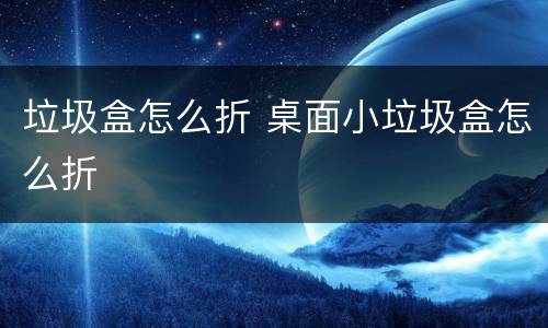 垃圾盒怎么折 桌面小垃圾盒怎么折
