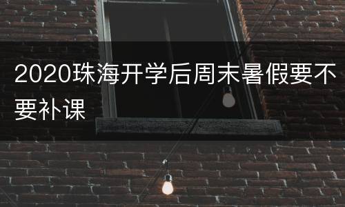 2020珠海开学后周末暑假要不要补课
