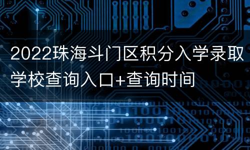 2022珠海斗门区积分入学录取学校查询入口+查询时间