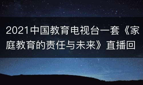 2021中国教育电视台一套《家庭教育的责任与未来》直播回放入口