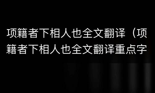 项籍者下相人也全文翻译（项籍者下相人也全文翻译重点字词注释）