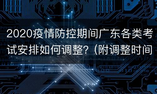 2020疫情防控期间广东各类考试安排如何调整？(附调整时间)