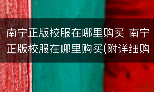 南宁正版校服在哪里购买 南宁正版校服在哪里购买(附详细购买地点
