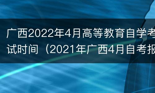 广西2022年4月高等教育自学考试时间（2021年广西4月自考报名时间）